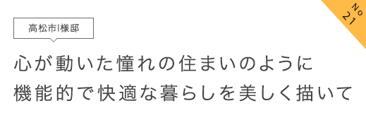 No21 高松市I様邸 心が動いた憧れの住まいのように機能的で快適な暮らしを美しく描いて